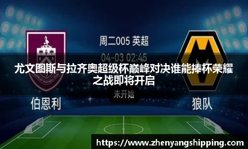 尤文图斯与拉齐奥超级杯巅峰对决谁能捧杯荣耀之战即将开启